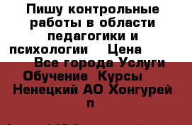 Пишу контрольные работы в области педагогики и психологии. › Цена ­ 300-650 - Все города Услуги » Обучение. Курсы   . Ненецкий АО,Хонгурей п.